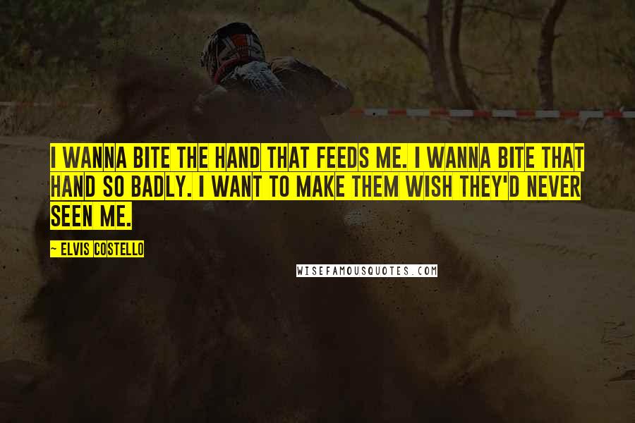 Elvis Costello Quotes: I wanna bite the hand that feeds me. I wanna bite that hand so badly. I want to make them wish they'd never seen me.