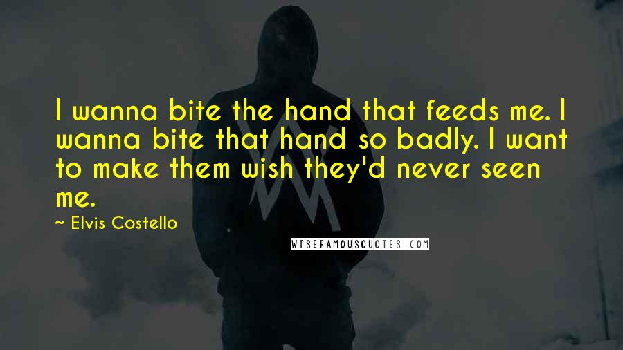 Elvis Costello Quotes: I wanna bite the hand that feeds me. I wanna bite that hand so badly. I want to make them wish they'd never seen me.