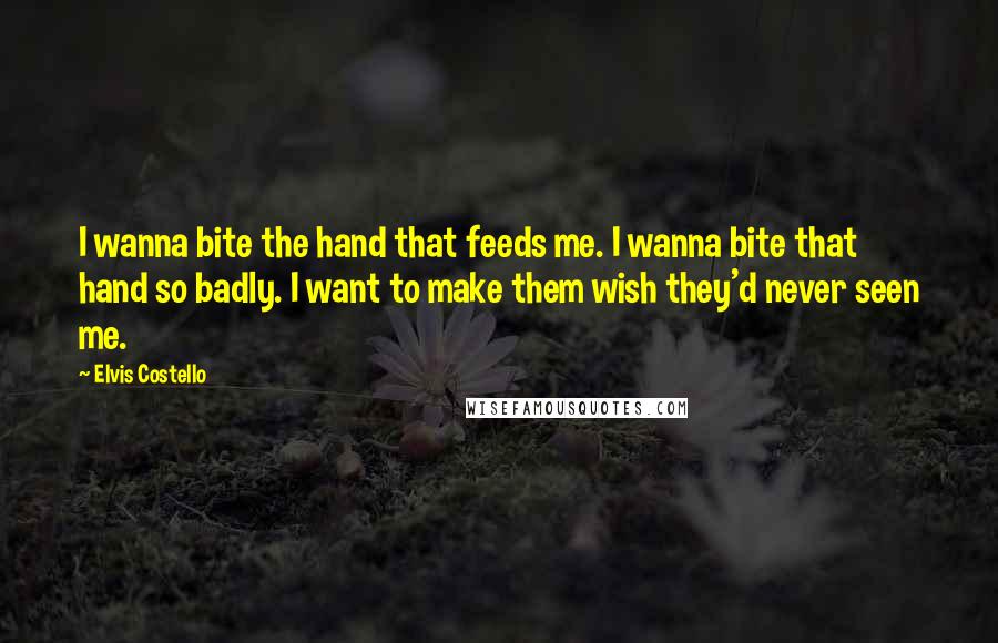 Elvis Costello Quotes: I wanna bite the hand that feeds me. I wanna bite that hand so badly. I want to make them wish they'd never seen me.