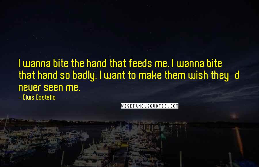 Elvis Costello Quotes: I wanna bite the hand that feeds me. I wanna bite that hand so badly. I want to make them wish they'd never seen me.