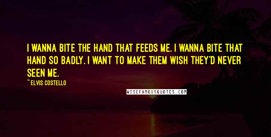 Elvis Costello Quotes: I wanna bite the hand that feeds me. I wanna bite that hand so badly. I want to make them wish they'd never seen me.