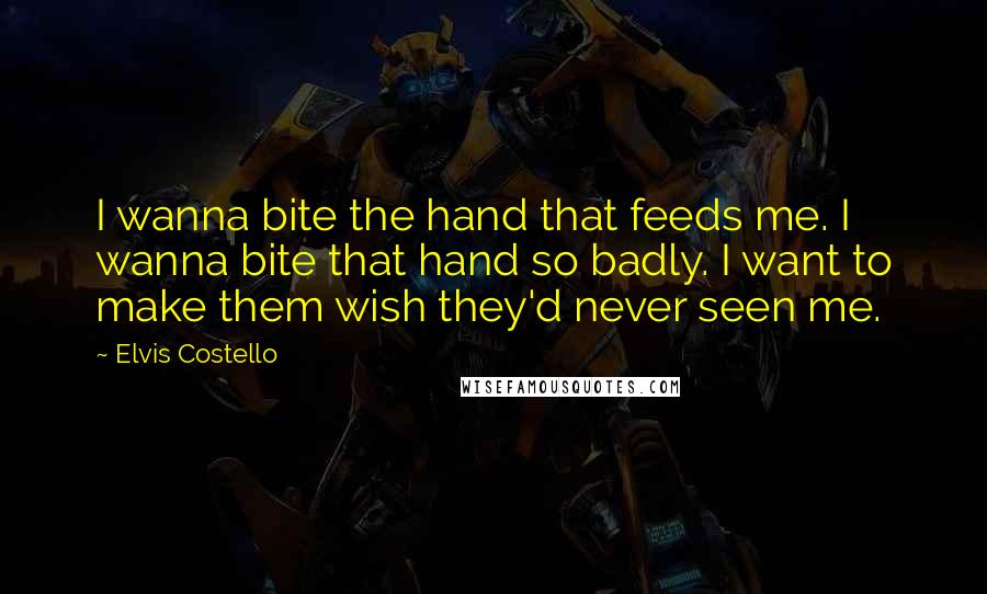 Elvis Costello Quotes: I wanna bite the hand that feeds me. I wanna bite that hand so badly. I want to make them wish they'd never seen me.