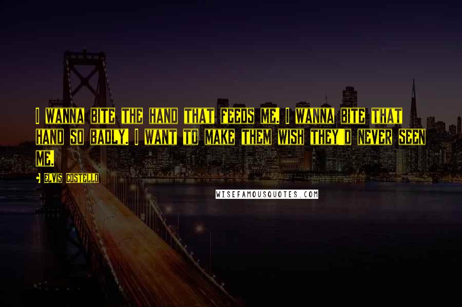Elvis Costello Quotes: I wanna bite the hand that feeds me. I wanna bite that hand so badly. I want to make them wish they'd never seen me.