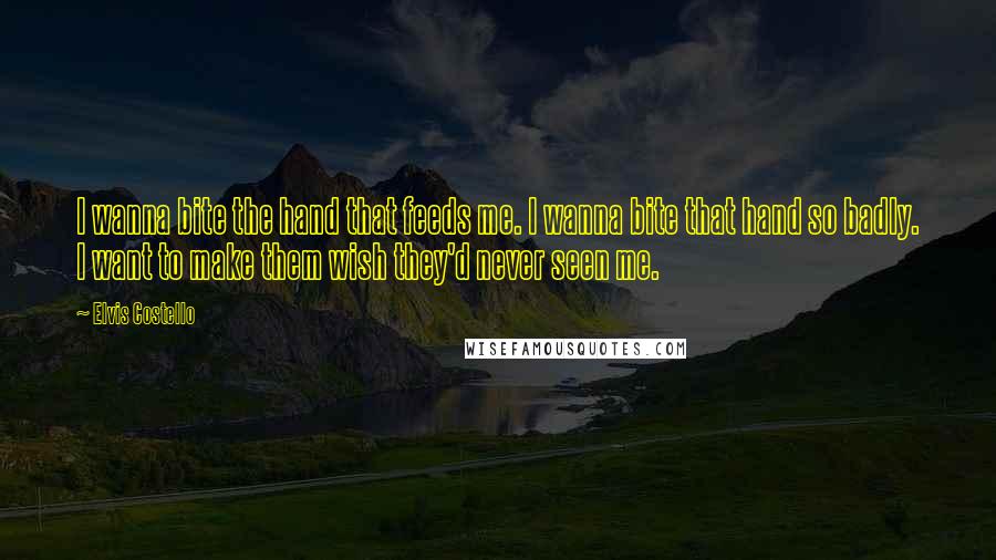 Elvis Costello Quotes: I wanna bite the hand that feeds me. I wanna bite that hand so badly. I want to make them wish they'd never seen me.