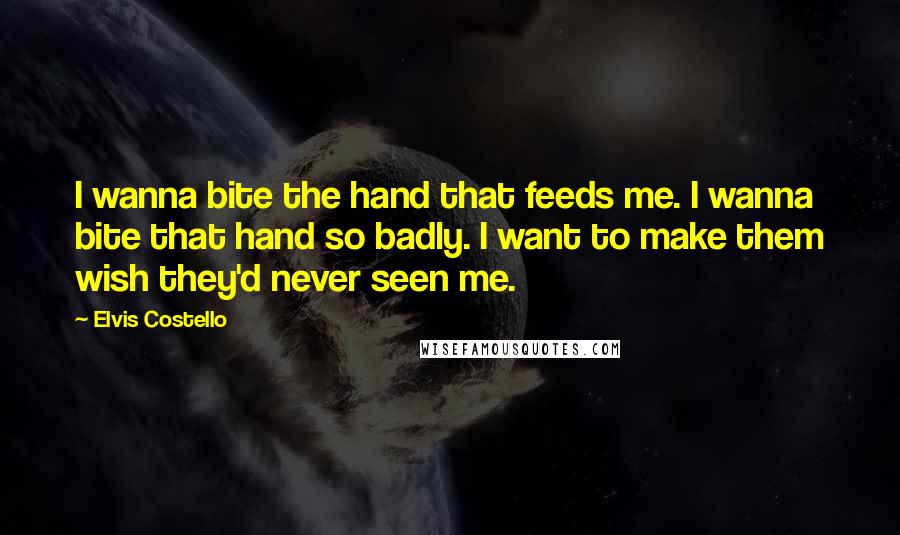 Elvis Costello Quotes: I wanna bite the hand that feeds me. I wanna bite that hand so badly. I want to make them wish they'd never seen me.