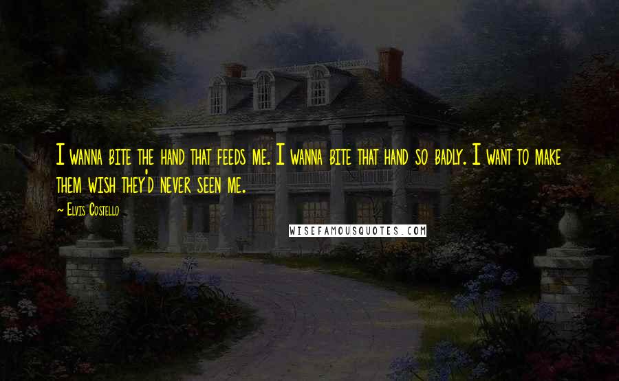 Elvis Costello Quotes: I wanna bite the hand that feeds me. I wanna bite that hand so badly. I want to make them wish they'd never seen me.