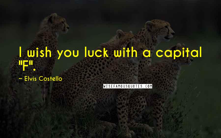 Elvis Costello Quotes: I wish you luck with a capital "F".