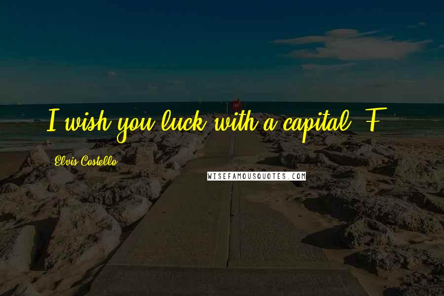 Elvis Costello Quotes: I wish you luck with a capital "F".