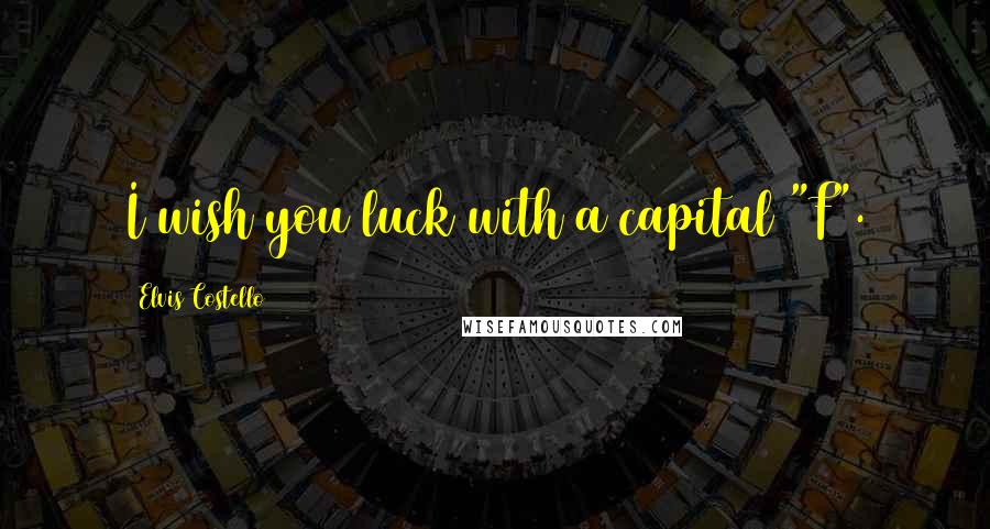 Elvis Costello Quotes: I wish you luck with a capital "F".