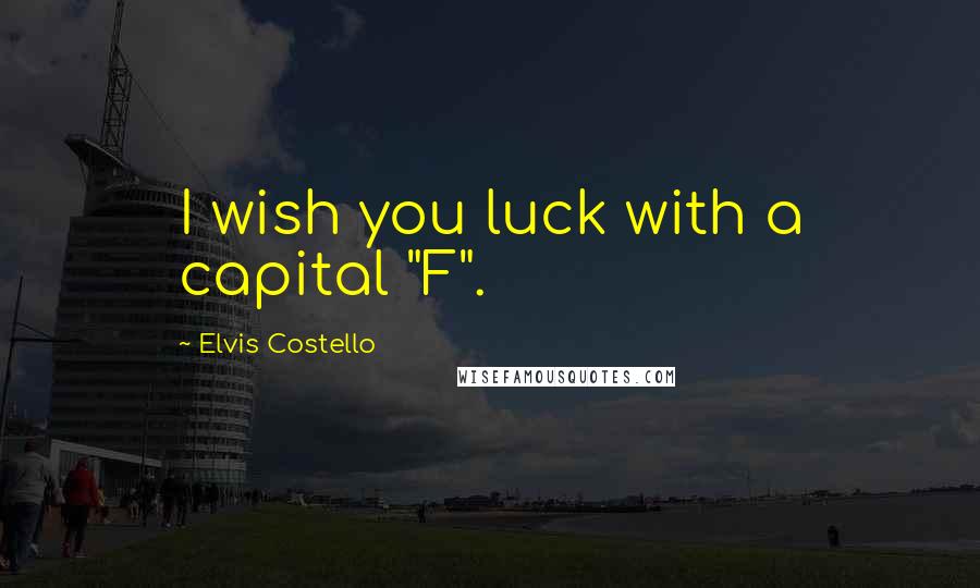 Elvis Costello Quotes: I wish you luck with a capital "F".