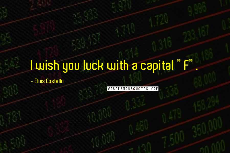 Elvis Costello Quotes: I wish you luck with a capital "F".