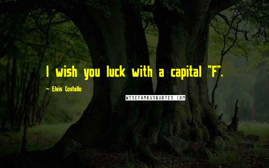 Elvis Costello Quotes: I wish you luck with a capital "F".