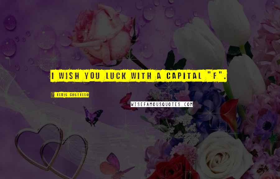 Elvis Costello Quotes: I wish you luck with a capital "F".