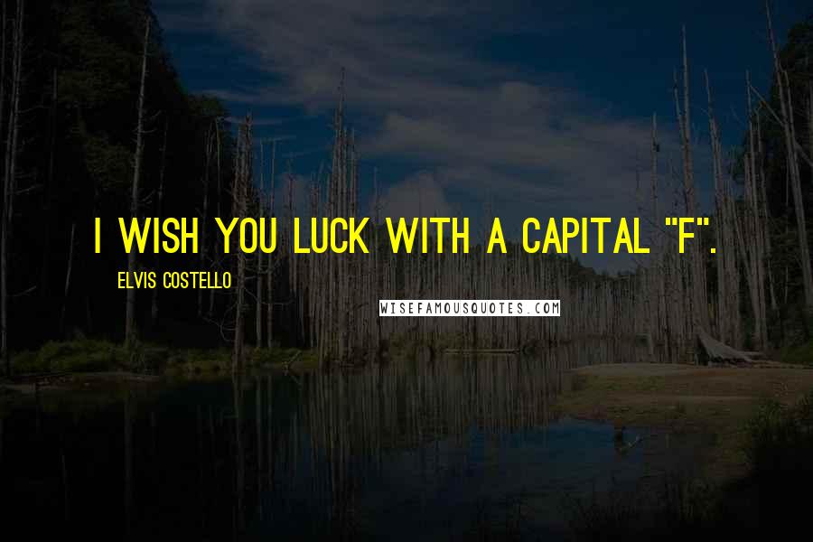 Elvis Costello Quotes: I wish you luck with a capital "F".