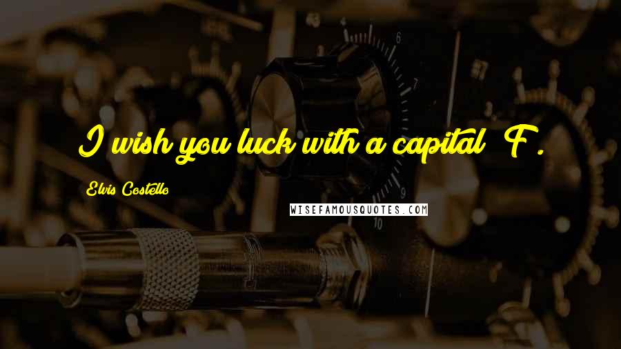 Elvis Costello Quotes: I wish you luck with a capital "F".