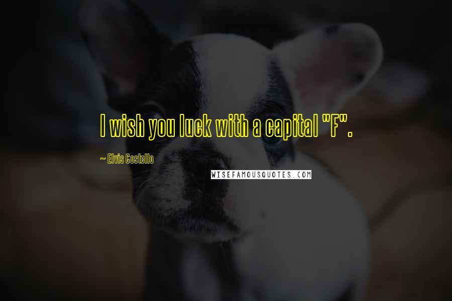 Elvis Costello Quotes: I wish you luck with a capital "F".