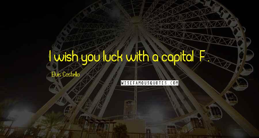 Elvis Costello Quotes: I wish you luck with a capital "F".