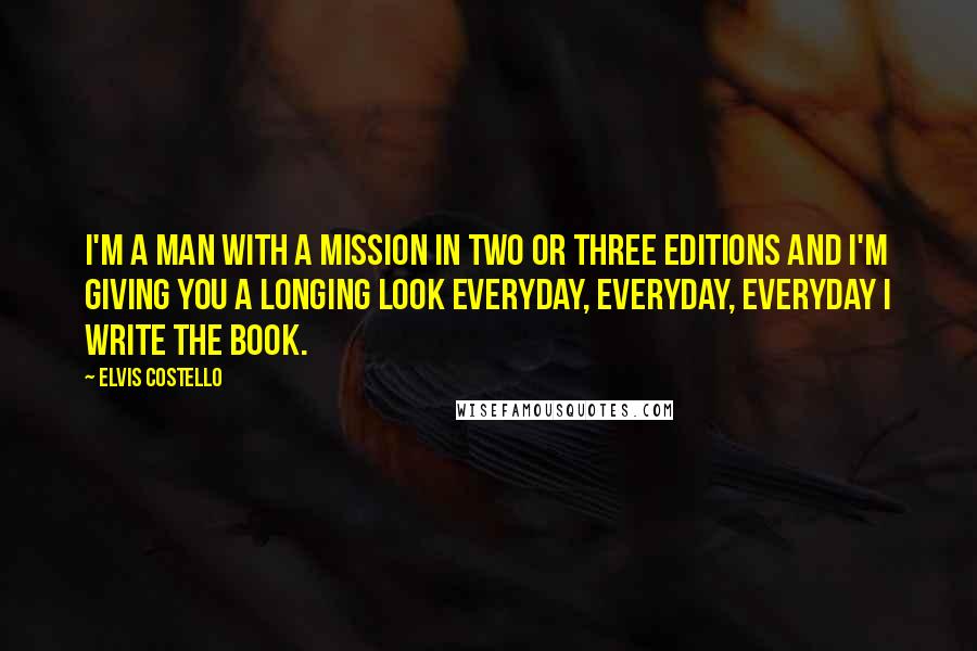 Elvis Costello Quotes: I'm a man with a mission in two or three editions And I'm giving you a longing look Everyday, everyday, everyday I write the book.
