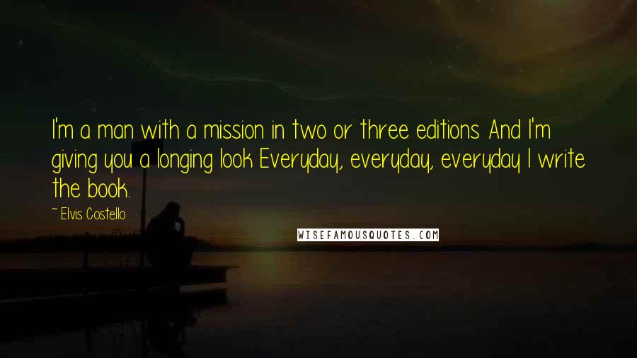 Elvis Costello Quotes: I'm a man with a mission in two or three editions And I'm giving you a longing look Everyday, everyday, everyday I write the book.
