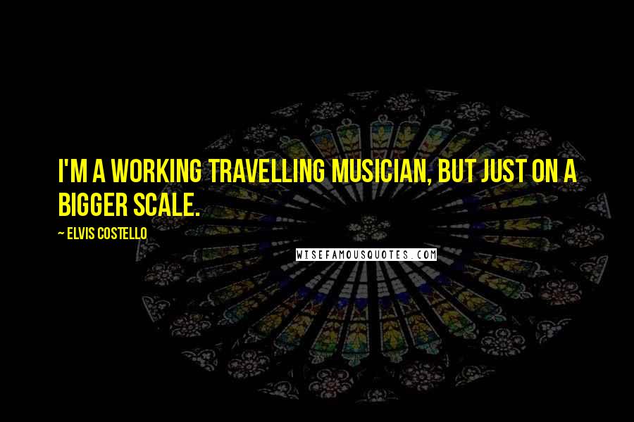Elvis Costello Quotes: I'm a working travelling musician, but just on a bigger scale.