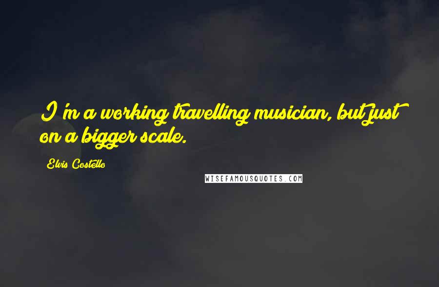 Elvis Costello Quotes: I'm a working travelling musician, but just on a bigger scale.