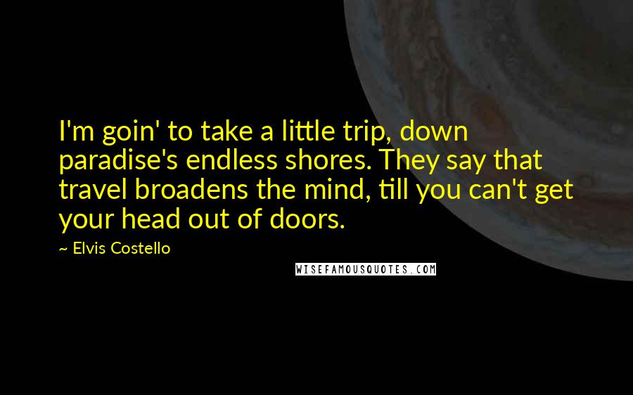 Elvis Costello Quotes: I'm goin' to take a little trip, down paradise's endless shores. They say that travel broadens the mind, till you can't get your head out of doors.