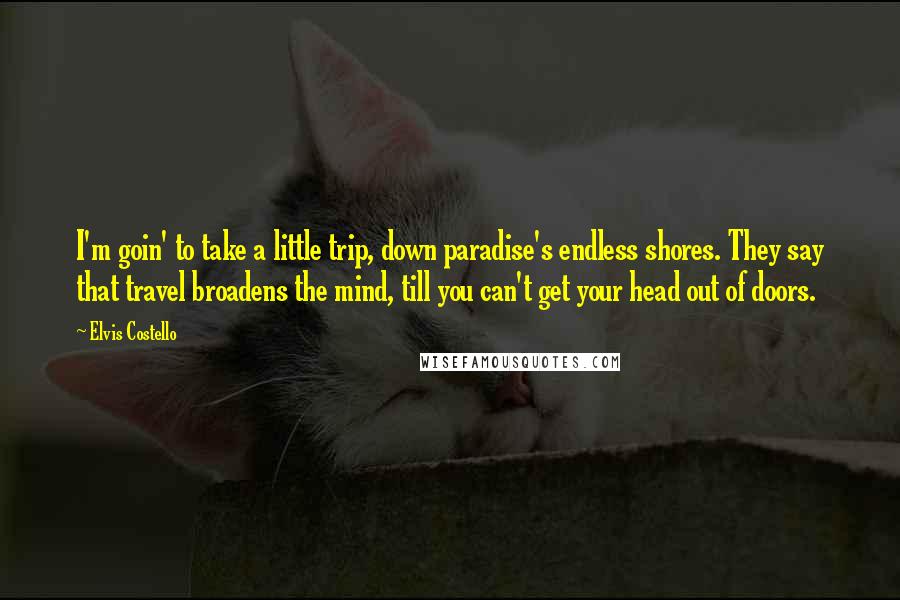 Elvis Costello Quotes: I'm goin' to take a little trip, down paradise's endless shores. They say that travel broadens the mind, till you can't get your head out of doors.