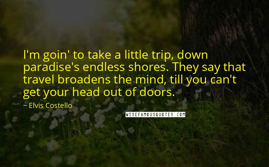 Elvis Costello Quotes: I'm goin' to take a little trip, down paradise's endless shores. They say that travel broadens the mind, till you can't get your head out of doors.