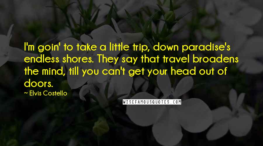 Elvis Costello Quotes: I'm goin' to take a little trip, down paradise's endless shores. They say that travel broadens the mind, till you can't get your head out of doors.