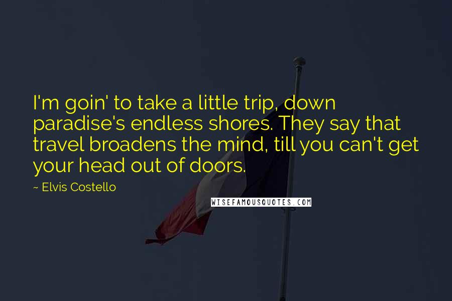 Elvis Costello Quotes: I'm goin' to take a little trip, down paradise's endless shores. They say that travel broadens the mind, till you can't get your head out of doors.