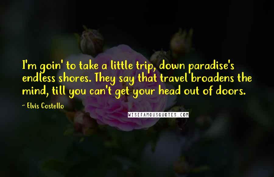 Elvis Costello Quotes: I'm goin' to take a little trip, down paradise's endless shores. They say that travel broadens the mind, till you can't get your head out of doors.