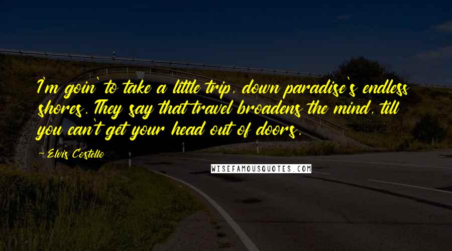 Elvis Costello Quotes: I'm goin' to take a little trip, down paradise's endless shores. They say that travel broadens the mind, till you can't get your head out of doors.