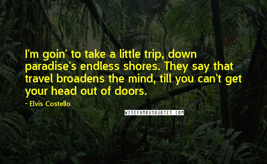 Elvis Costello Quotes: I'm goin' to take a little trip, down paradise's endless shores. They say that travel broadens the mind, till you can't get your head out of doors.