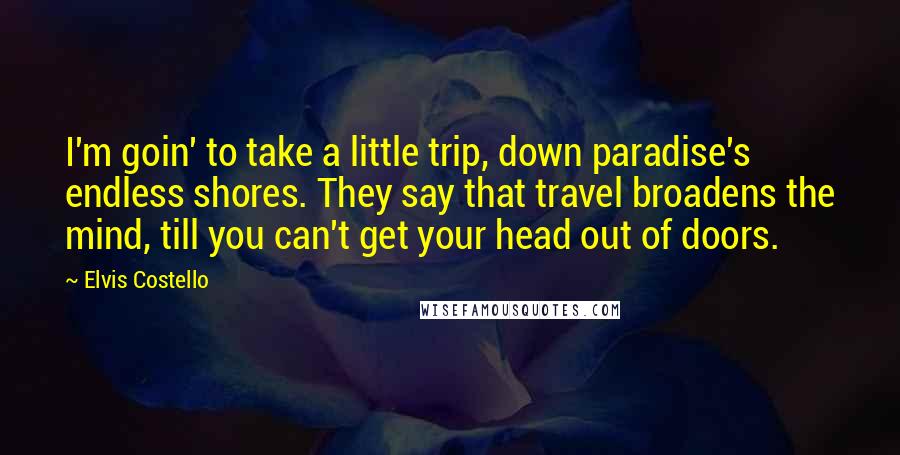 Elvis Costello Quotes: I'm goin' to take a little trip, down paradise's endless shores. They say that travel broadens the mind, till you can't get your head out of doors.