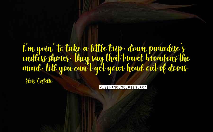 Elvis Costello Quotes: I'm goin' to take a little trip, down paradise's endless shores. They say that travel broadens the mind, till you can't get your head out of doors.