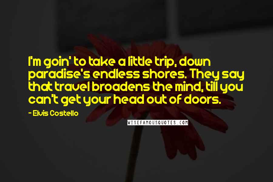 Elvis Costello Quotes: I'm goin' to take a little trip, down paradise's endless shores. They say that travel broadens the mind, till you can't get your head out of doors.