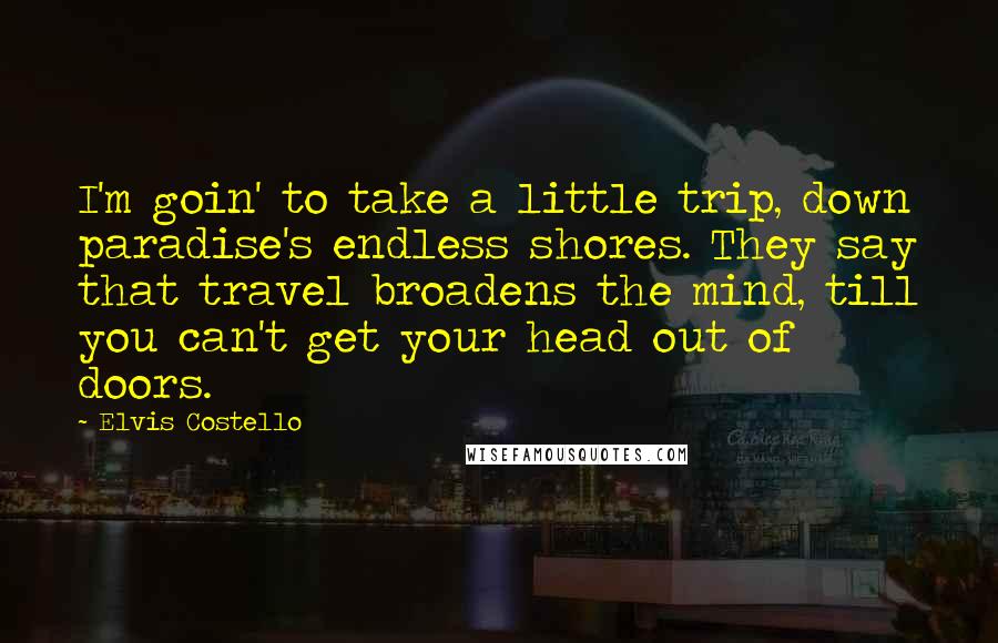 Elvis Costello Quotes: I'm goin' to take a little trip, down paradise's endless shores. They say that travel broadens the mind, till you can't get your head out of doors.