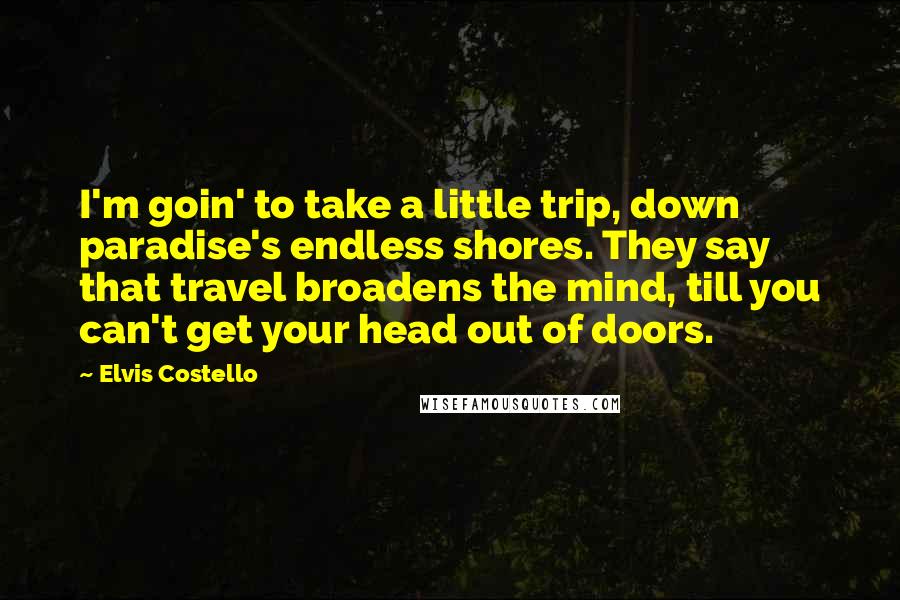 Elvis Costello Quotes: I'm goin' to take a little trip, down paradise's endless shores. They say that travel broadens the mind, till you can't get your head out of doors.