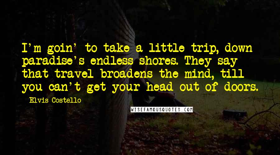 Elvis Costello Quotes: I'm goin' to take a little trip, down paradise's endless shores. They say that travel broadens the mind, till you can't get your head out of doors.