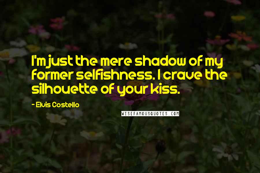 Elvis Costello Quotes: I'm just the mere shadow of my former selfishness. I crave the silhouette of your kiss.