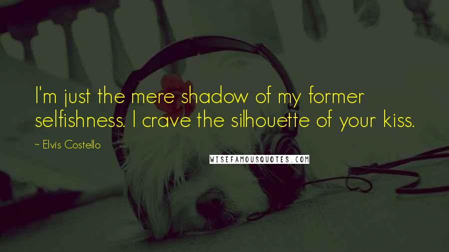 Elvis Costello Quotes: I'm just the mere shadow of my former selfishness. I crave the silhouette of your kiss.