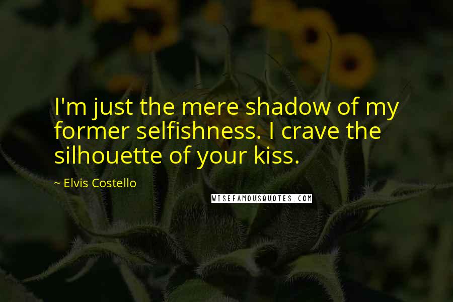 Elvis Costello Quotes: I'm just the mere shadow of my former selfishness. I crave the silhouette of your kiss.