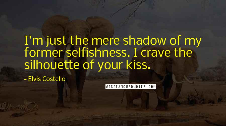 Elvis Costello Quotes: I'm just the mere shadow of my former selfishness. I crave the silhouette of your kiss.