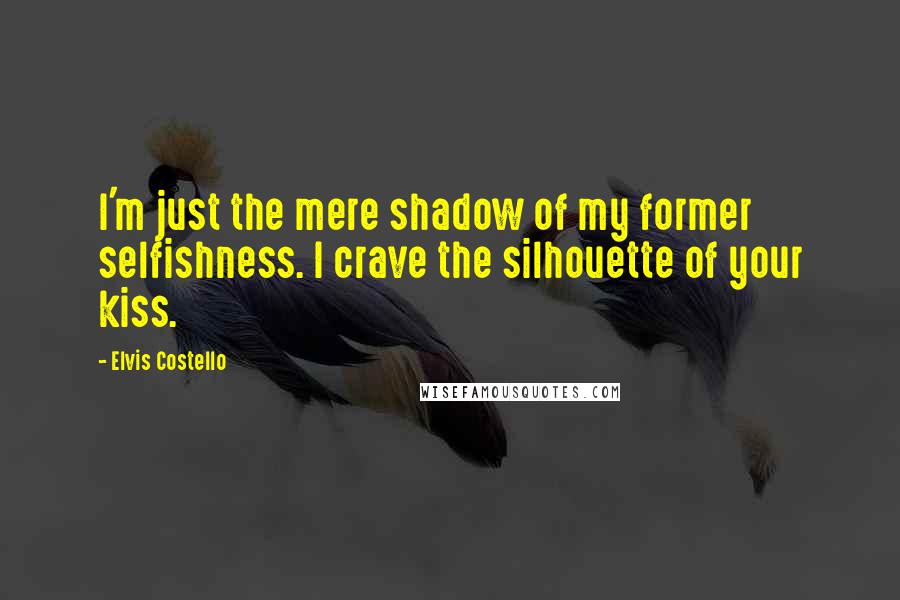 Elvis Costello Quotes: I'm just the mere shadow of my former selfishness. I crave the silhouette of your kiss.