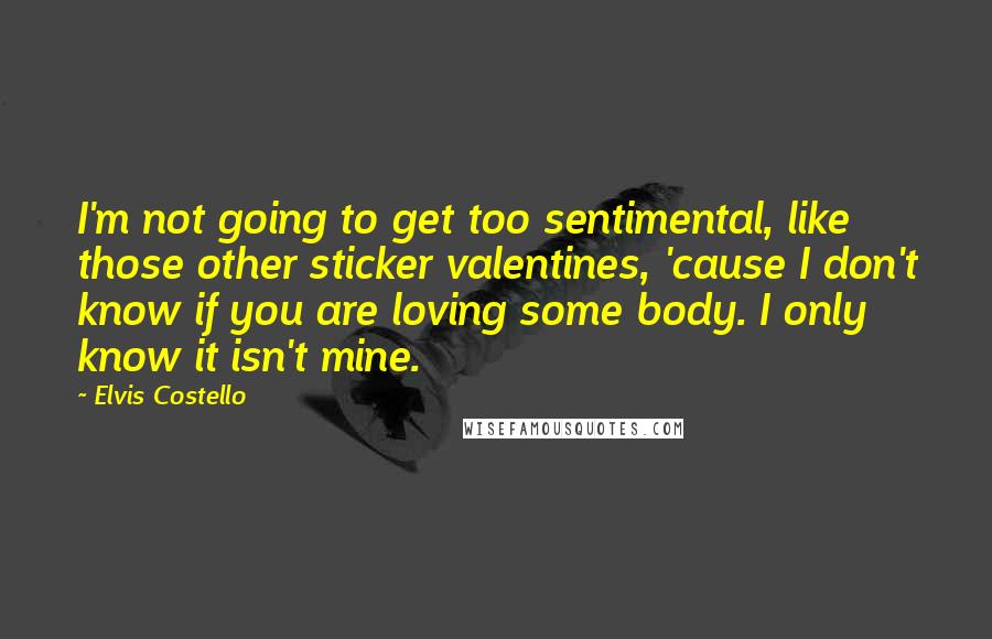 Elvis Costello Quotes: I'm not going to get too sentimental, like those other sticker valentines, 'cause I don't know if you are loving some body. I only know it isn't mine.