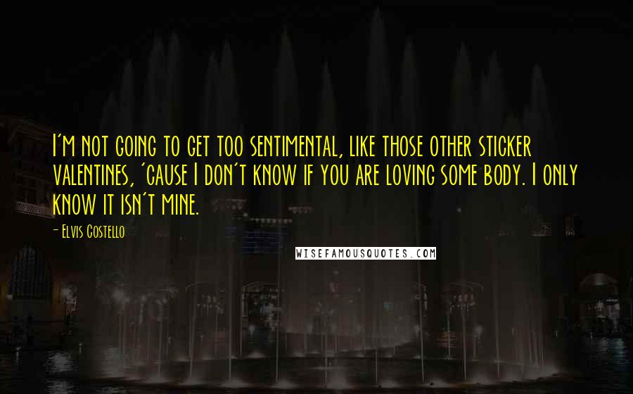 Elvis Costello Quotes: I'm not going to get too sentimental, like those other sticker valentines, 'cause I don't know if you are loving some body. I only know it isn't mine.