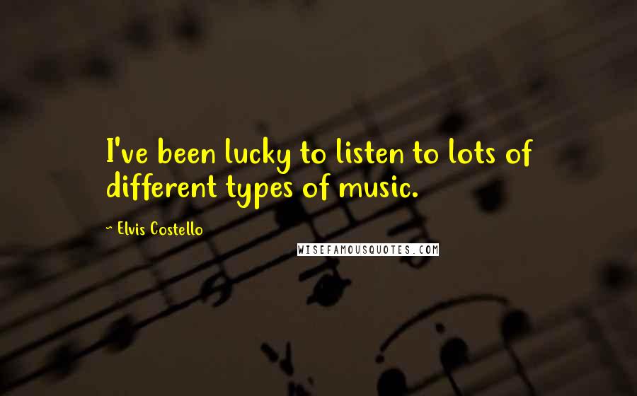 Elvis Costello Quotes: I've been lucky to listen to lots of different types of music.