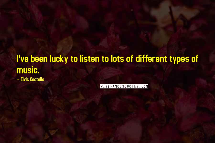 Elvis Costello Quotes: I've been lucky to listen to lots of different types of music.