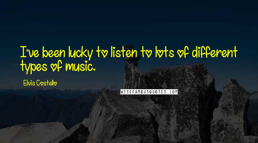 Elvis Costello Quotes: I've been lucky to listen to lots of different types of music.
