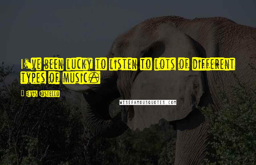 Elvis Costello Quotes: I've been lucky to listen to lots of different types of music.